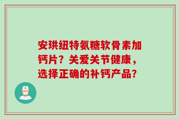 安珙纽特氨糖软骨素加钙片？关爱关节健康，选择正确的补钙产品？