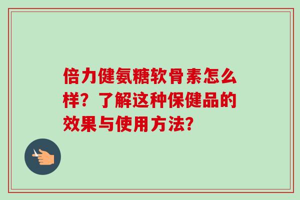 倍力健氨糖软骨素怎么样？了解这种保健品的效果与使用方法？