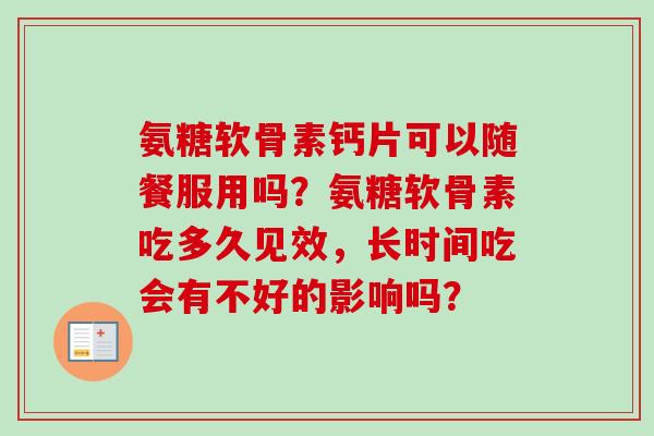 氨糖软骨素钙片可以随餐服用吗？氨糖软骨素吃多久见效，长时间吃会有不好的影响吗？