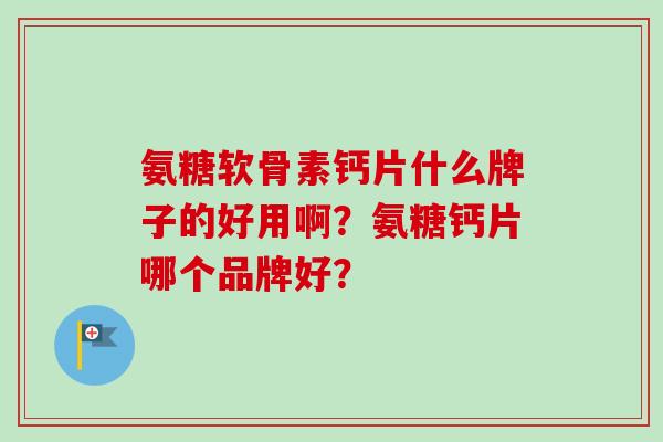 氨糖软骨素钙片什么牌子的好用啊？氨糖钙片哪个品牌好？