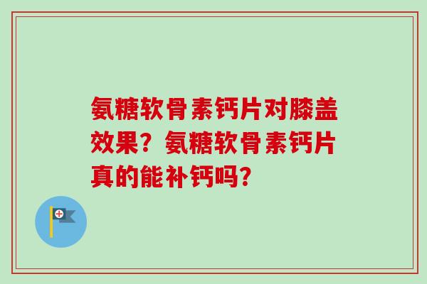 氨糖软骨素钙片对膝盖效果？氨糖软骨素钙片真的能补钙吗？