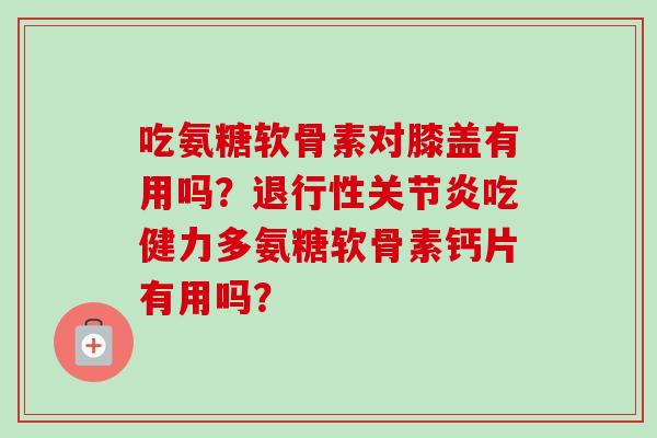 吃氨糖软骨素对膝盖有用吗？退行性关节炎吃健力多氨糖软骨素钙片有用吗？