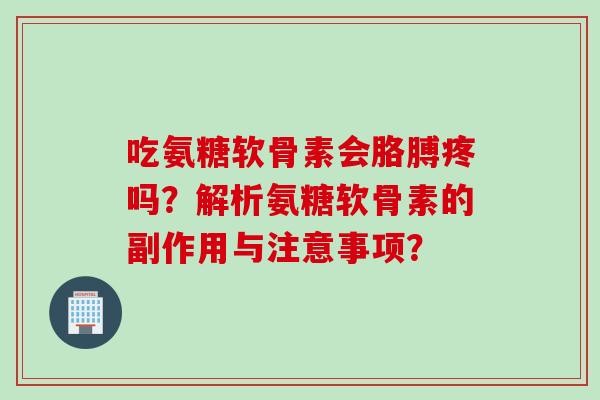 吃氨糖软骨素会胳膊疼吗？解析氨糖软骨素的副作用与注意事项？