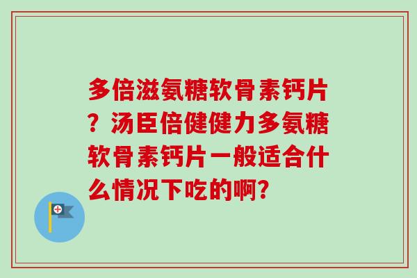 多倍滋氨糖软骨素钙片？汤臣倍健健力多氨糖软骨素钙片一般适合什么情况下吃的啊？
