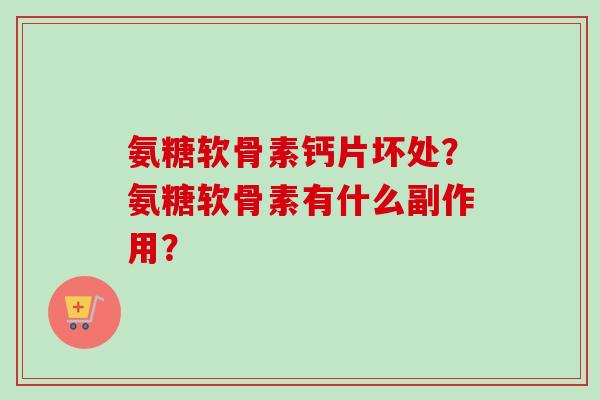 氨糖软骨素钙片坏处?氨糖软骨素有什么副作用? 氨糖软骨素钙片坏处?氨糖软骨素有什么副作用?
