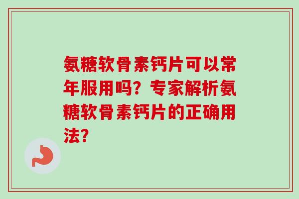 氨糖软骨素钙片可以常年服用吗?专家解析氨糖软骨素钙片的正确用法? 氨糖软骨素钙片可以常年服用吗?专家解析氨糖软骨素钙片的正确用法?