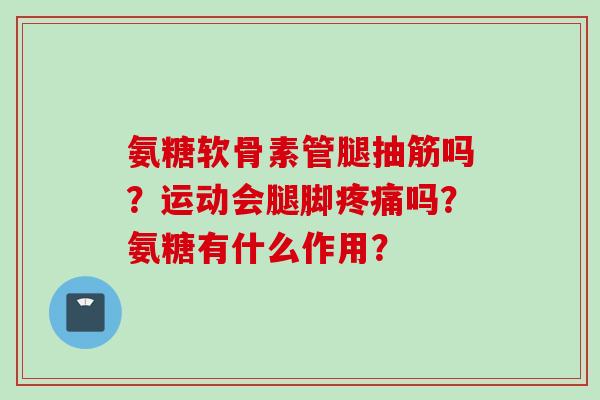 氨糖软骨素管腿抽筋吗?运动会腿脚吗?氨糖有什么作用? 氨糖软骨素管腿抽筋吗?运动会腿脚吗?氨糖有什么作用?