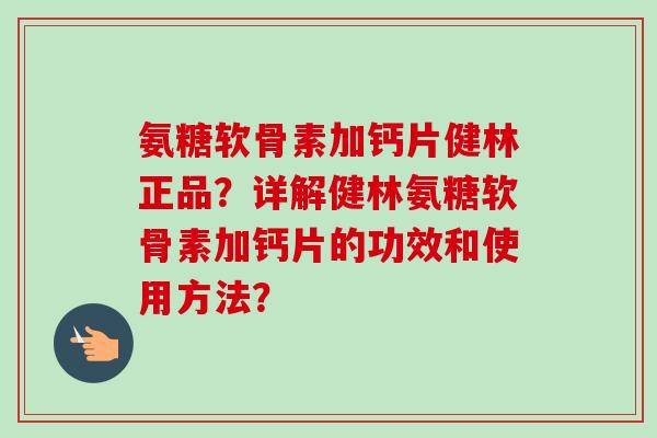 氨糖软骨素加钙片健林正品？详解健林氨糖软骨素加钙片的功效和使用方法？