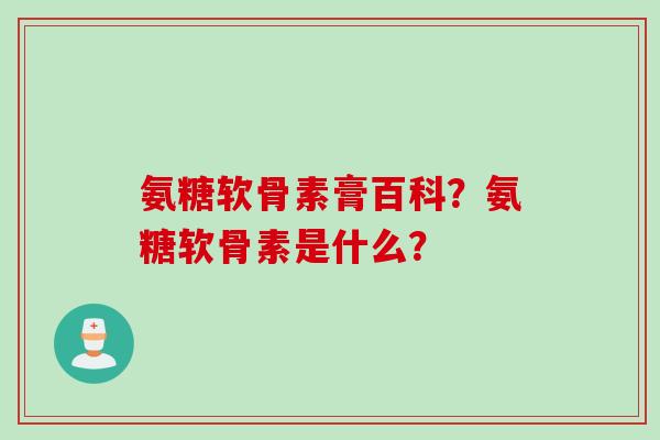 氨糖软骨素膏百科？氨糖软骨素是什么？