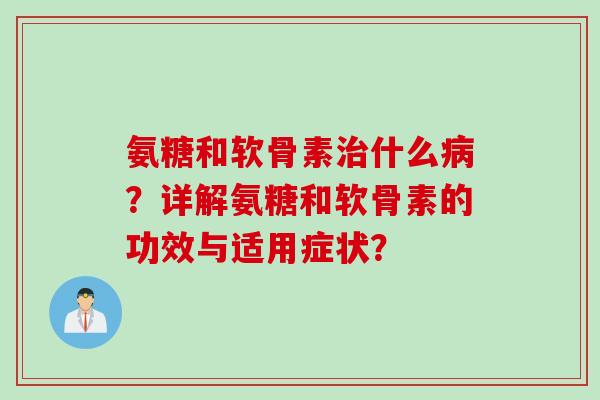 氨糖和软骨素治什么病？详解氨糖和软骨素的功效与适用症状？
