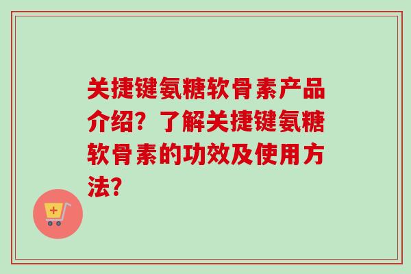 关捷键氨糖软骨素产品介绍?了解关捷键氨糖软骨素的功效及使用方法? 关捷键氨糖软骨素产品介绍?了解关捷键氨糖软骨素的功效及使用方法?