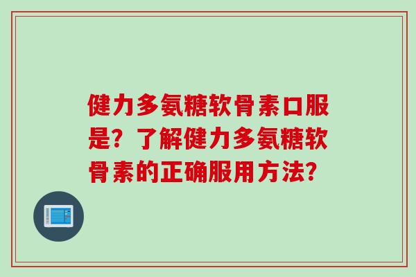 健力多氨糖软骨素口服是？了解健力多氨糖软骨素的正确服用方法？