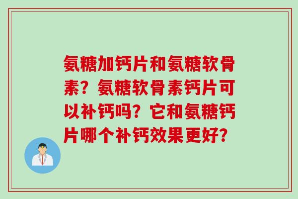 氨糖加钙片和氨糖软骨素？氨糖软骨素钙片可以补钙吗？它和氨糖钙片哪个补钙效果更好？