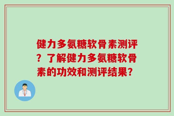 健力多氨糖软骨素测评？了解健力多氨糖软骨素的功效和测评结果？