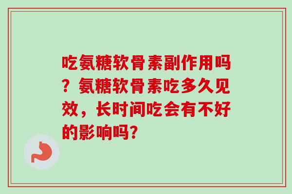 吃氨糖软骨素副作用吗？氨糖软骨素吃多久见效，长时间吃会有不好的影响吗？