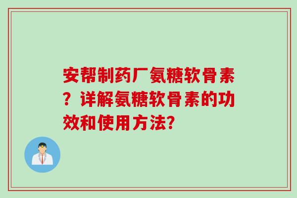 安帮制药厂氨糖软骨素?详解氨糖软骨素的功效和使用方法? 安帮制药厂氨糖软骨素?详解氨糖软骨素的功效和使用方法?