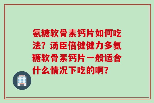 氨糖软骨素钙片如何吃法？汤臣倍健健力多氨糖软骨素钙片一般适合什么情况下吃的啊？