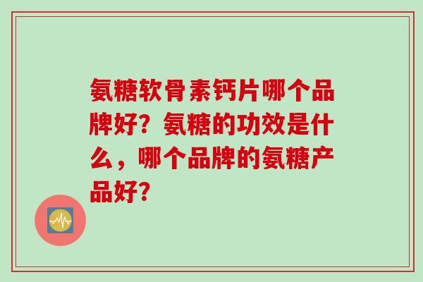 氨糖软骨素钙片哪个品牌好？氨糖的功效是什么，哪个品牌的氨糖产品好？