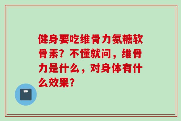 健身要吃维骨力氨糖软骨素？不懂就问，维骨力是什么，对身体有什么效果？