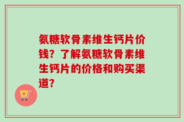 氨糖软骨素维生钙片价钱？了解氨糖软骨素维生钙片的价格和购买渠道？