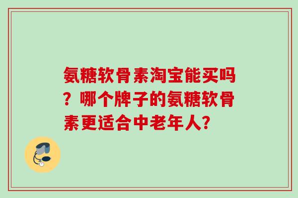 氨糖软骨素淘宝能买吗？哪个牌子的氨糖软骨素更适合中老年人？