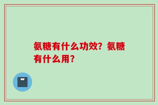 氨糖有什么功效？氨糖有什么用？