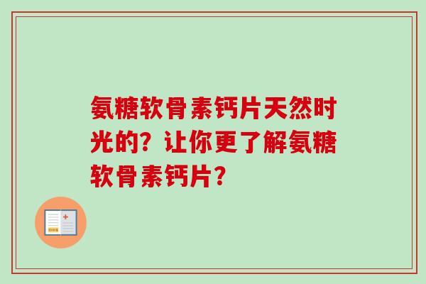 氨糖软骨素钙片天然时光的？让你更了解氨糖软骨素钙片？
