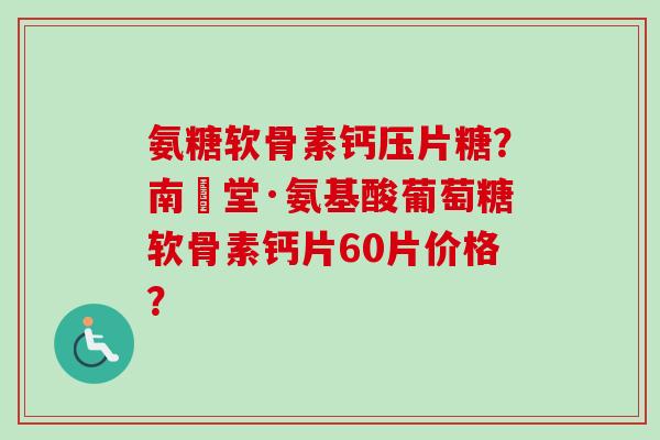 氨糖软骨素钙压片糖？南雲堂·氨基酸葡萄糖软骨素钙片60片价格？