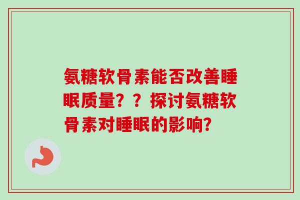 氨糖软骨素能否改善睡眠质量？？探讨氨糖软骨素对睡眠的影响？