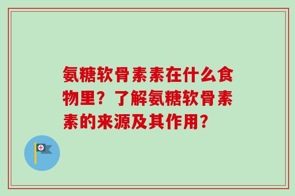 氨糖软骨素素在什么食物里?了解氨糖软骨素素的来源及其作用? 氨糖软骨素素在什么食物里?了解氨糖软骨素素的来源及其作用?