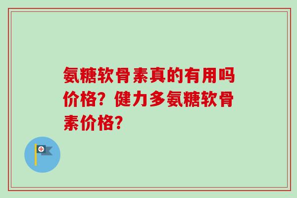 氨糖软骨素真的有用吗价格？健力多氨糖软骨素价格？