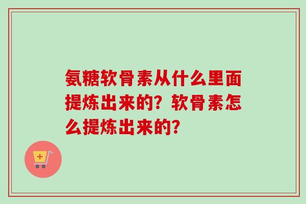 氨糖软骨素从什么里面提炼出来的？软骨素怎么提炼出来的？