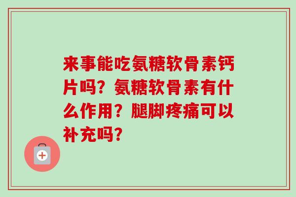 来事能吃氨糖软骨素钙片吗？氨糖软骨素有什么作用？腿脚疼痛可以补充吗？