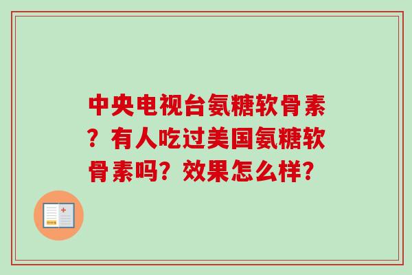 中央电视台氨糖软骨素？有人吃过美国氨糖软骨素吗？效果怎么样？