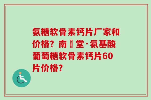氨糖软骨素钙片厂家和价格?南雲堂·氨基酸葡萄糖软骨素钙片60片价格? 氨糖软骨素钙片厂家和价格?南雲堂·氨基酸葡萄糖软骨素钙片60片价格?