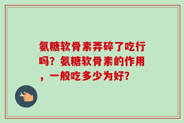 氨糖软骨素弄碎了吃行吗？氨糖软骨素的作用，一般吃多少为好？