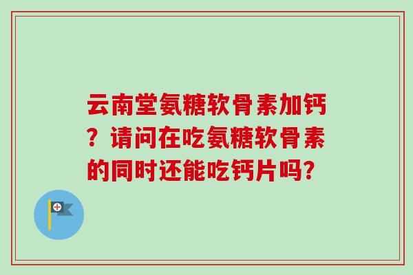 云南堂氨糖软骨素加钙？请问在吃氨糖软骨素的同时还能吃钙片吗？