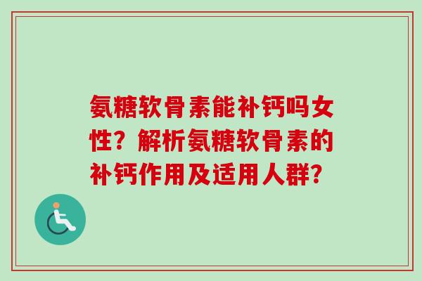氨糖软骨素能补钙吗女性？解析氨糖软骨素的补钙作用及适用人群？