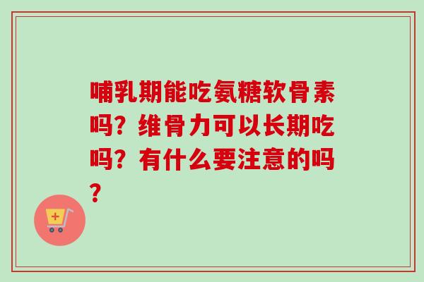 哺乳期能吃氨糖软骨素吗？维骨力可以长期吃吗？有什么要注意的吗？