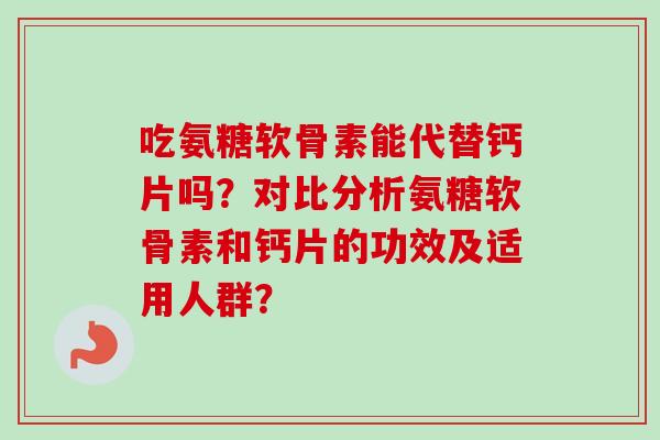 吃氨糖软骨素能代替钙片吗？对比分析氨糖软骨素和钙片的功效及适用人群？
