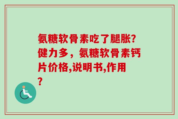 氨糖软骨素吃了腿胀？健力多，氨糖软骨素钙片价格,说明书,作用？