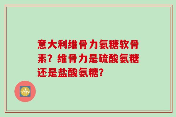 意大利维骨力氨糖软骨素？维骨力是硫酸氨糖还是盐酸氨糖？