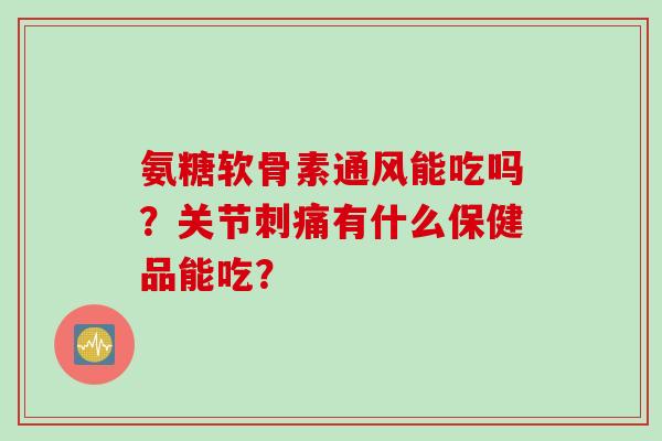 氨糖软骨素通风能吃吗？关节刺痛有什么保健品能吃？