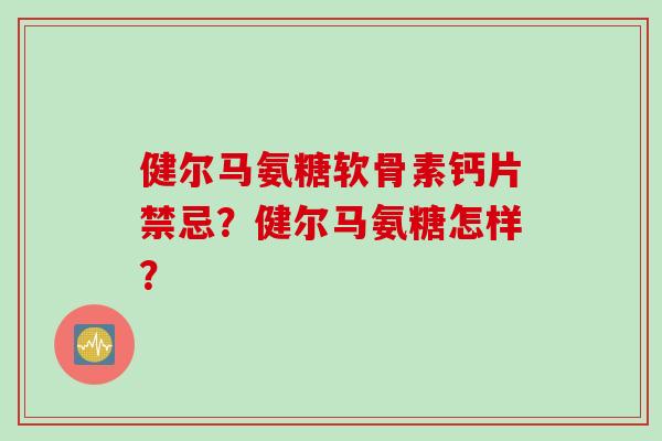 健尔马氨糖软骨素钙片禁忌？健尔马氨糖怎样？