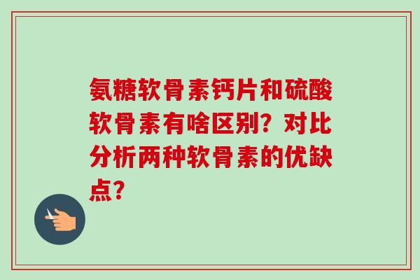 氨糖软骨素钙片和硫酸软骨素有啥区别？对比分析两种软骨素的优缺点？