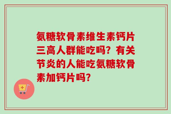氨糖软骨素维生素钙片三高人群能吃吗？有关节炎的人能吃氨糖软骨素加钙片吗？