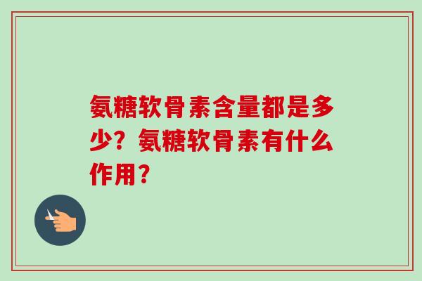 氨糖软骨素含量都是多少？氨糖软骨素有什么作用？