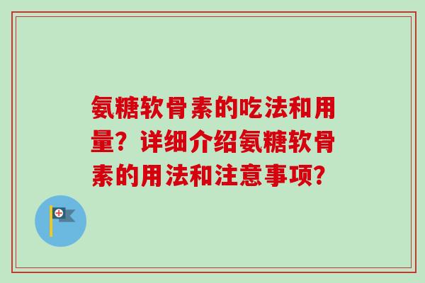 氨糖软骨素的吃法和用量?详细介绍氨糖软骨素的用法和注意事项? 氨糖软骨素的吃法和用量?详细介绍氨糖软骨素的用法和注意事项?