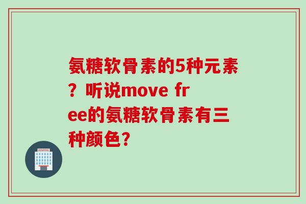 氨糖软骨素的5种元素？听说move free的氨糖软骨素有三种颜色？