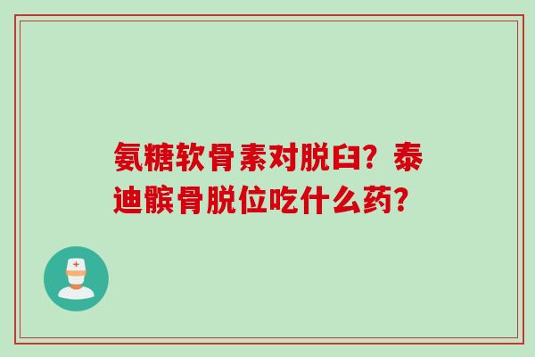 氨糖软骨素对脱臼?泰迪髌骨脱位吃什么药? 氨糖软骨素对脱臼?泰迪髌骨脱位吃什么药?